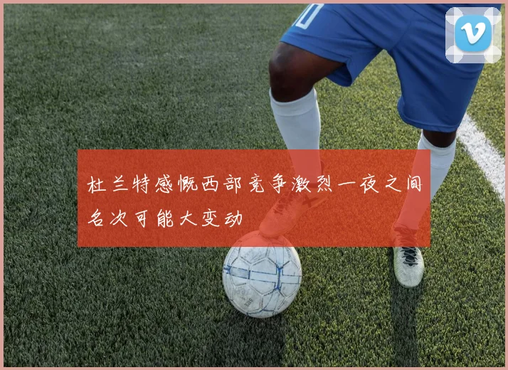 杜兰特感慨西部竞争激烈一夜之间名次可能大变动