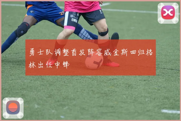 勇士队调整首发阵容威金斯回归格林出任中锋