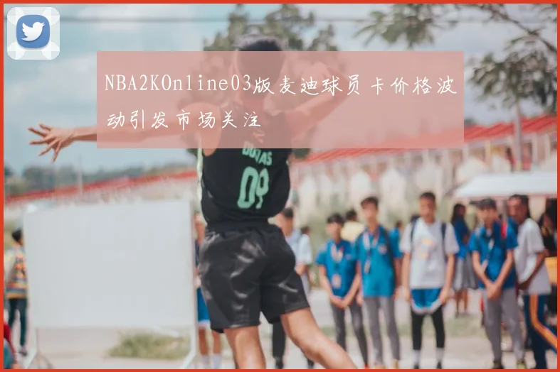 NBA2KOnline03版麦迪球员卡价格波动引发市场关注