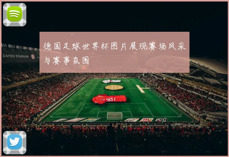 德国足球世界杯图片展现赛场风采与赛事氛围