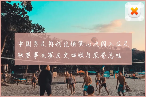 中国男足再创佳绩第七次闯入亚足联赛事决赛历史回顾与荣誉总结