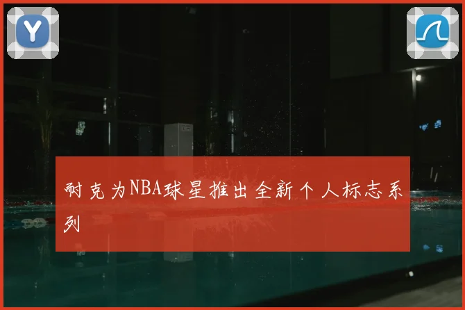 耐克为NBA球星推出全新个人标志系列