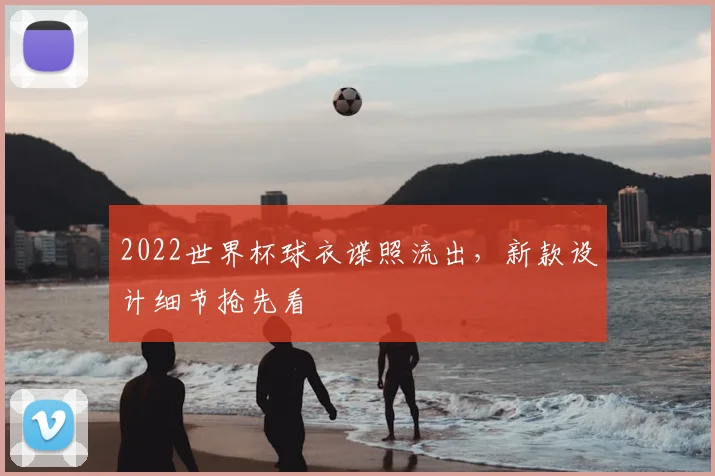 2022世界杯球衣谍照流出,新款设计细节抢先看