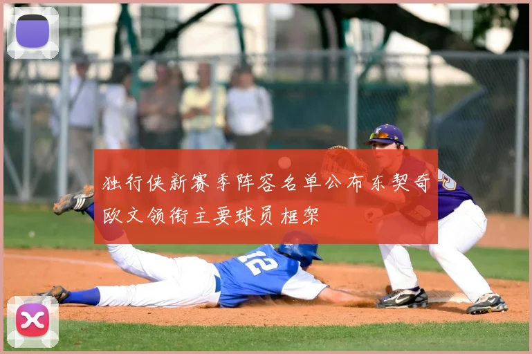 独行侠新赛季阵容名单公布东契奇欧文领衔主要球员框架
