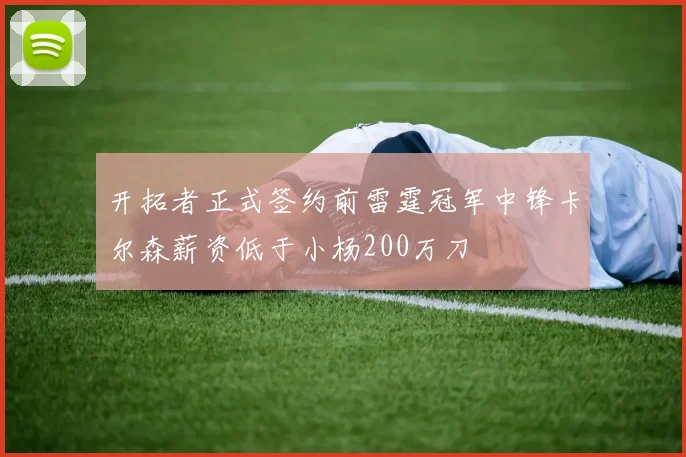 开拓者正式签约前雷霆冠军中锋卡尔森薪资低于小杨200万刀