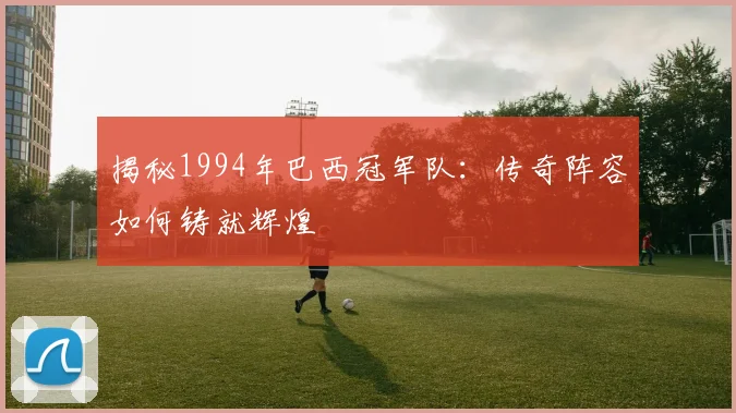 揭秘1994年巴西冠军队：传奇阵容如何铸就辉煌